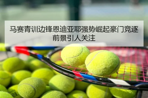 马赛青训边锋恩迪亚耶强势崛起豪门竞逐前景引人关注