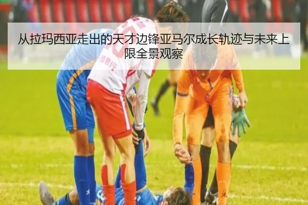 从拉玛西亚走出的天才边锋亚马尔成长轨迹与未来上限全景观察