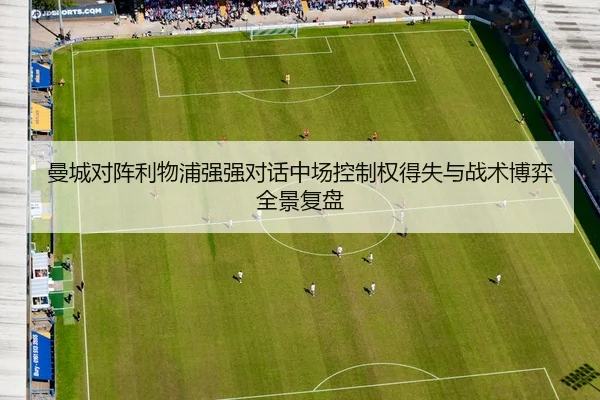 曼城对阵利物浦强强对话中场控制权得失与战术博弈全景复盘
