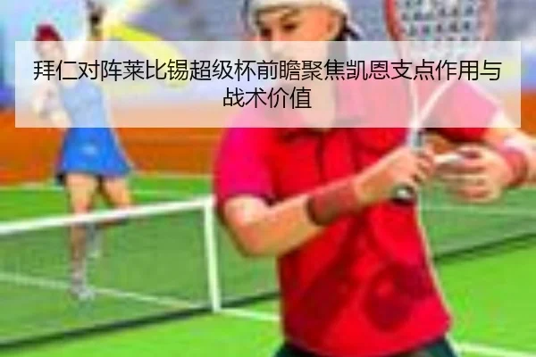 拜仁对阵莱比锡超级杯前瞻聚焦凯恩支点作用与战术价值