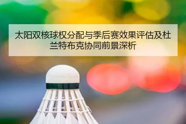 太阳双核球权分配与季后赛效果评估及杜兰特布克协同前景深析